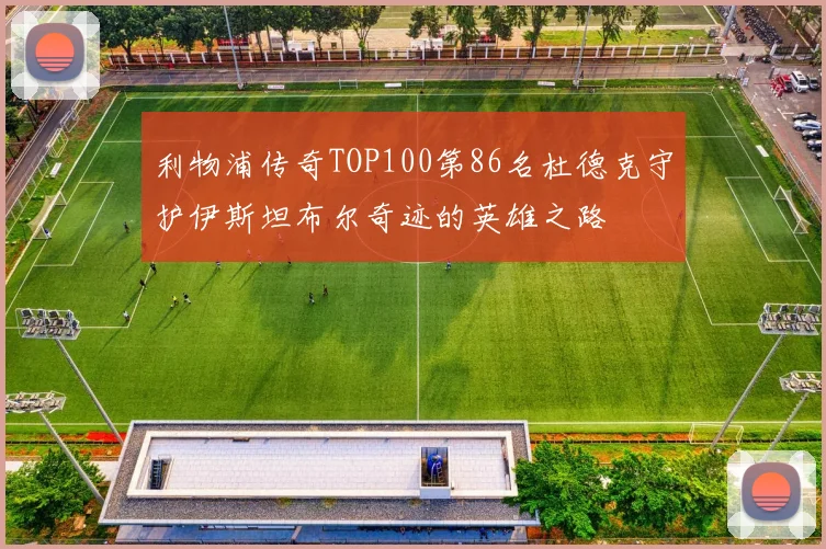 利物浦传奇TOP100第86名杜德克守护伊斯坦布尔奇迹的英雄之路