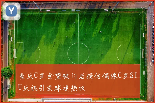 重庆C罗余望破门后模仿偶像C罗SIU庆祝引发球迷热议