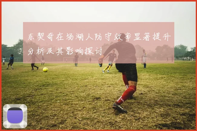 东契奇在场湖人防守效率显著提升分析及其影响探讨