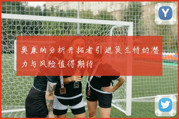 奥康纳分析开拓者引进莫兰特的潜力与风险值得期待