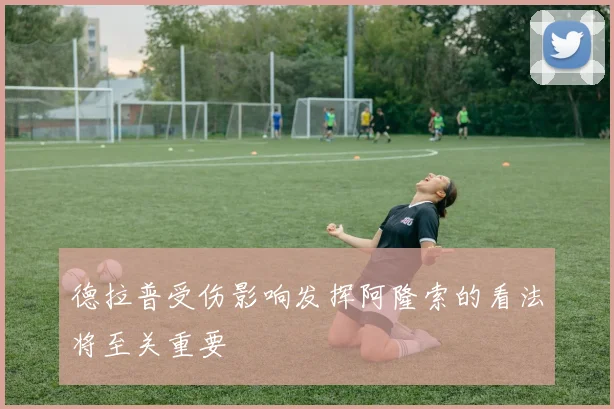 德拉普受伤影响发挥阿隆索的看法将至关重要