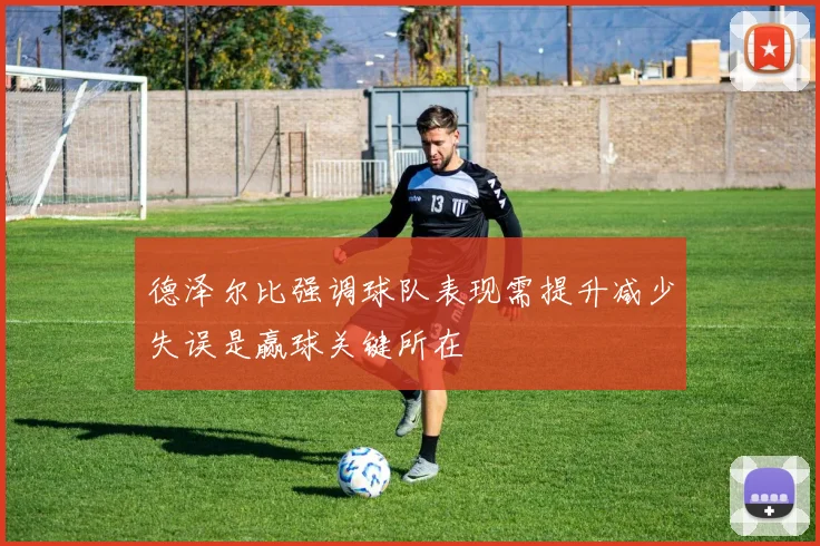 德泽尔比强调球队表现需提升减少失误是赢球关键所在