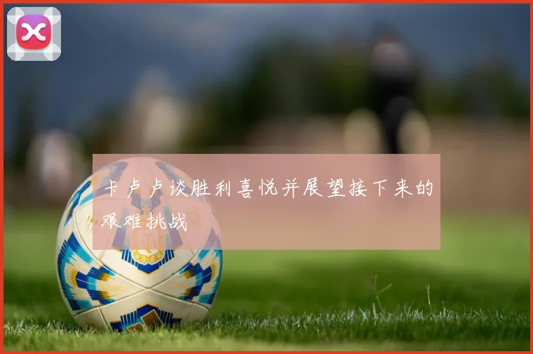 卡卢卢谈胜利喜悦并展望接下来的艰难挑战