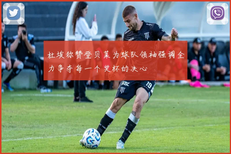 杜埃称赞登贝莱为球队领袖强调全力争夺每一个奖杯的决心