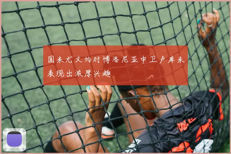 国米尤文均对博洛尼亚中卫卢库米表现出浓厚兴趣