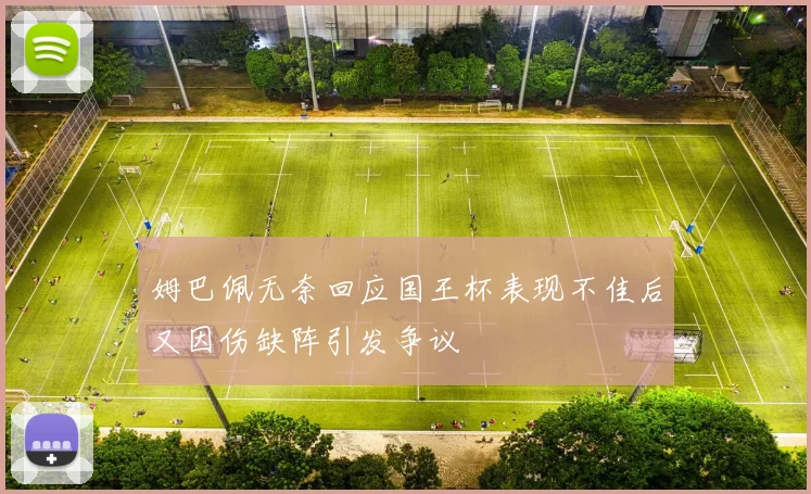 姆巴佩无奈回应国王杯表现不佳后又因伤缺阵引发争议
