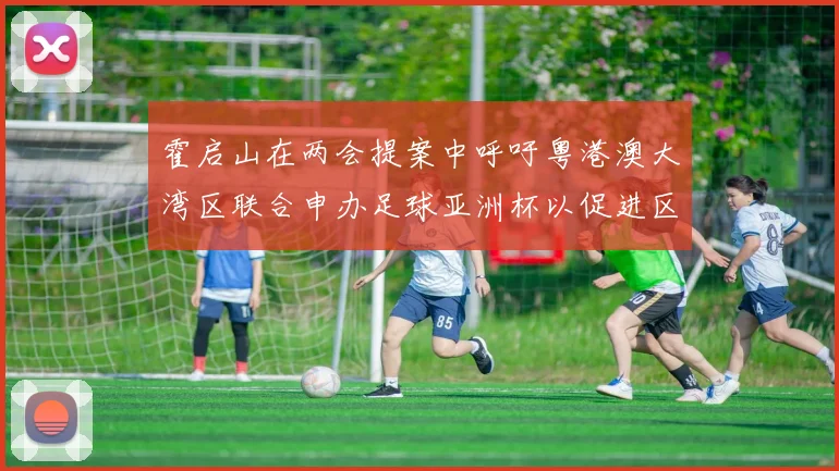 霍启山在两会提案中呼吁粤港澳大湾区联合申办足球亚洲杯以促进区域发展