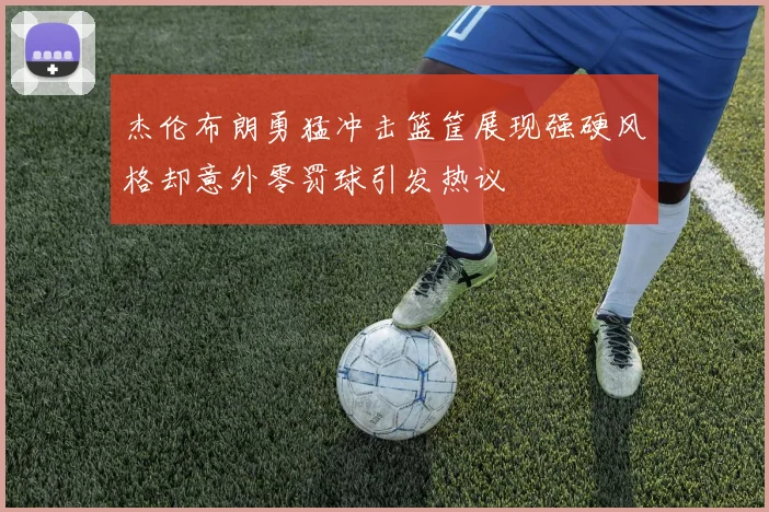 杰伦布朗勇猛冲击篮筐展现强硬风格却意外零罚球引发热议