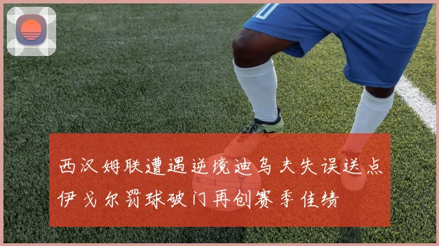 西汉姆联遭遇逆境迪乌夫失误送点伊戈尔罚球破门再创赛季佳绩