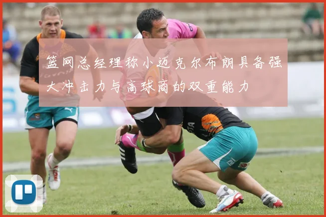篮网总经理称小迈克尔布朗具备强大冲击力与高球商的双重能力