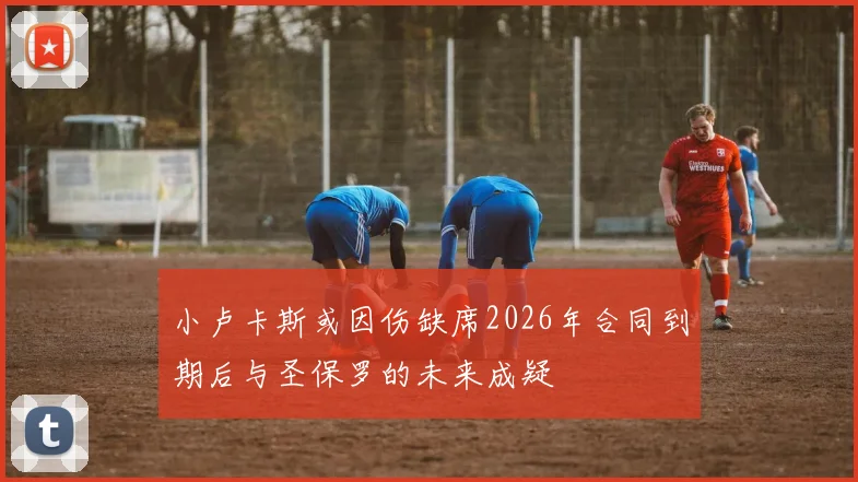 小卢卡斯或因伤缺席2026年合同到期后与圣保罗的未来成疑