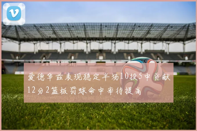 爱德华兹表现稳定半场10投5中贡献12分2篮板罚球命中率待提高