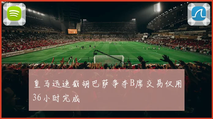 皇马迅速截胡巴萨争夺B席交易仅用36小时完成