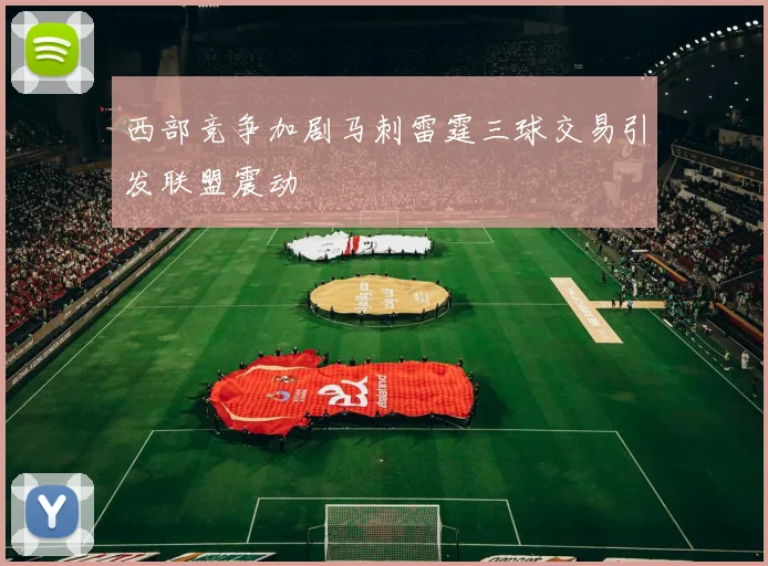 西部竞争加剧马刺雷霆三球交易引发联盟震动