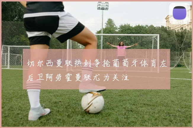 切尔西曼联热刺争抢葡萄牙体育左后卫阿劳霍曼联尤为关注