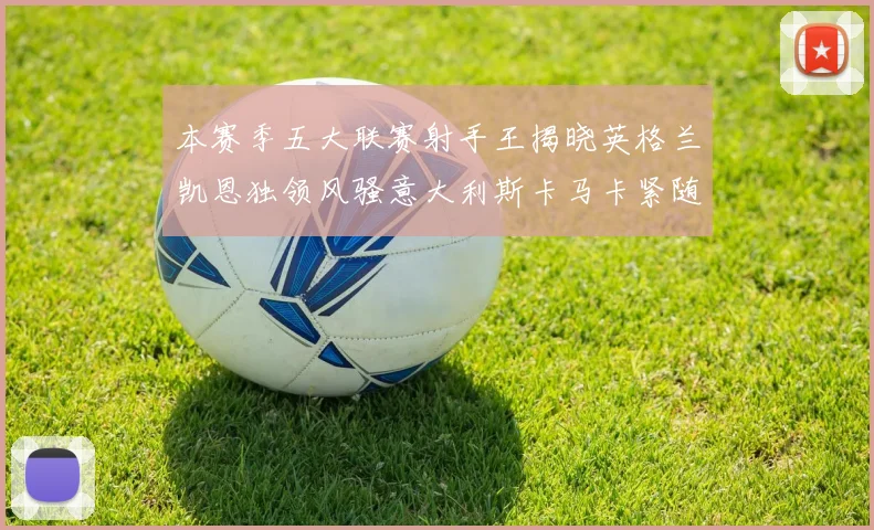 本赛季五大联赛射手王揭晓英格兰凯恩独领风骚意大利斯卡马卡紧随其后