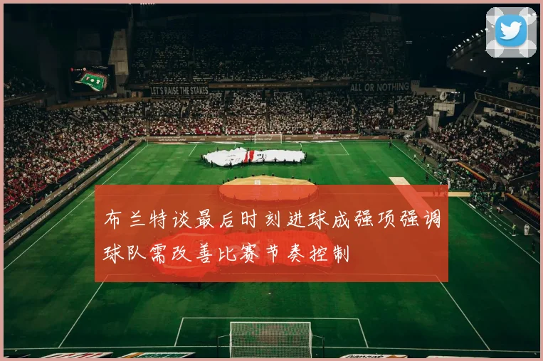 布兰特谈最后时刻进球成强项强调球队需改善比赛节奏控制