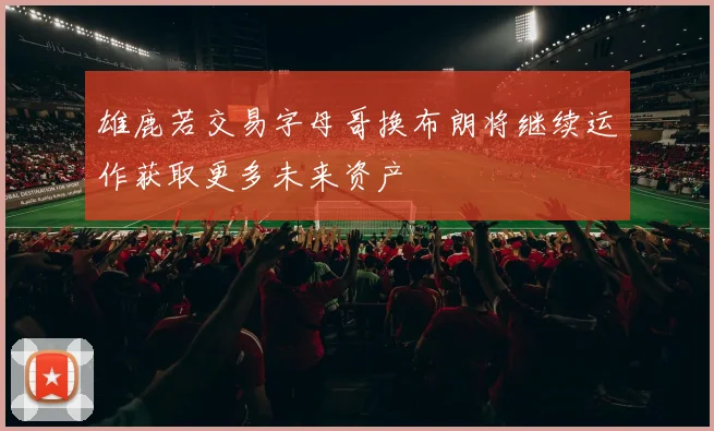 雄鹿若交易字母哥换布朗将继续运作获取更多未来资产