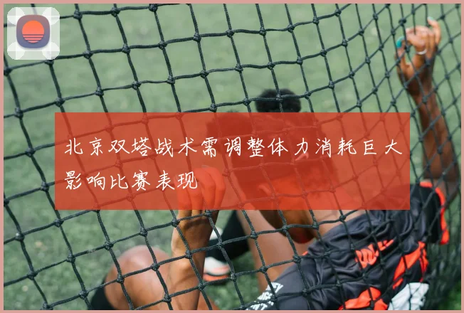 北京双塔战术需调整体力消耗巨大影响比赛表现