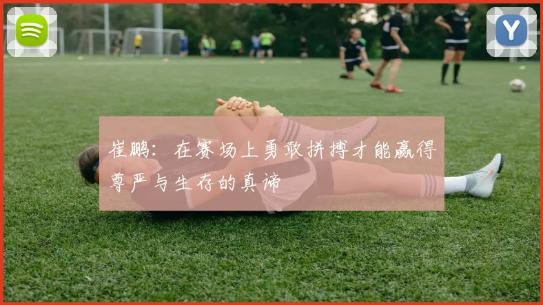 崔鹏：在赛场上勇敢拼搏才能赢得尊严与生存的真谛