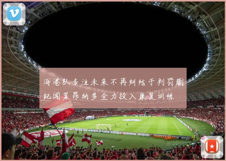 海港队专注未来不再纠结于判罚蒯纪闻莱昂纳多全力投入康复训练