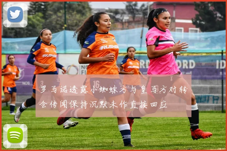 罗马诺透露小蜘蛛方与皇马方对转会传闻保持沉默未作直接回应