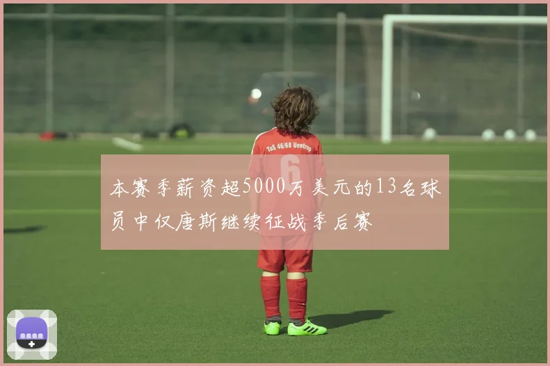 本赛季薪资超5000万美元的13名球员中仅唐斯继续征战季后赛