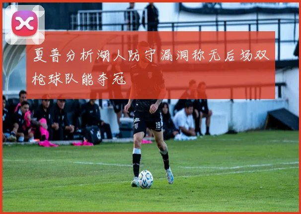 夏普分析湖人防守漏洞称无后场双枪球队能夺冠