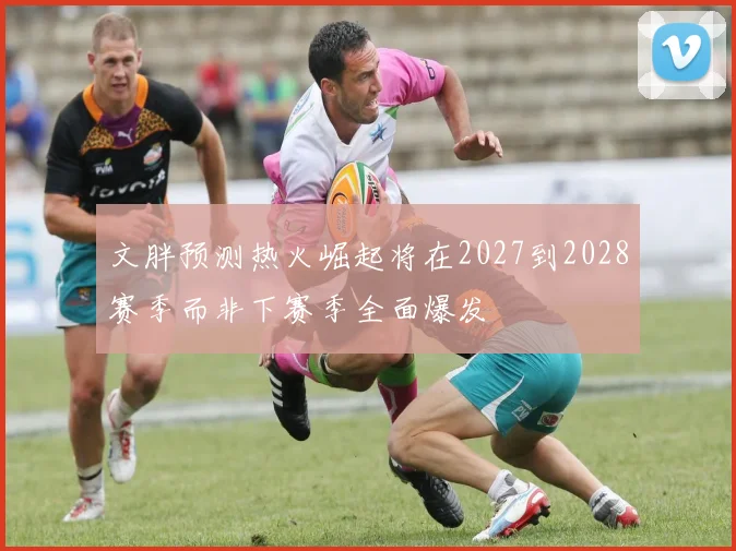 文胖预测热火崛起将在2027到2028赛季而非下赛季全面爆发
